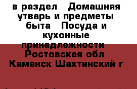  в раздел : Домашняя утварь и предметы быта » Посуда и кухонные принадлежности . Ростовская обл.,Каменск-Шахтинский г.